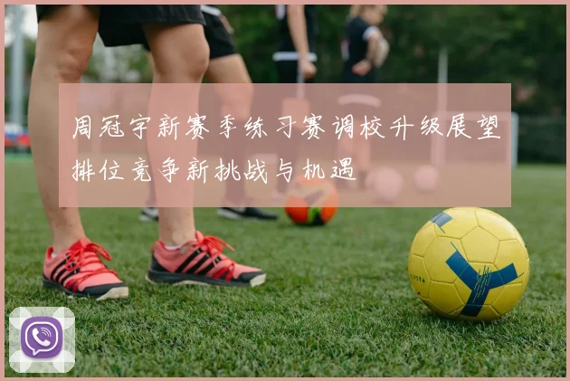 周冠宇新赛季练习赛调校升级展望排位竞争新挑战与机遇