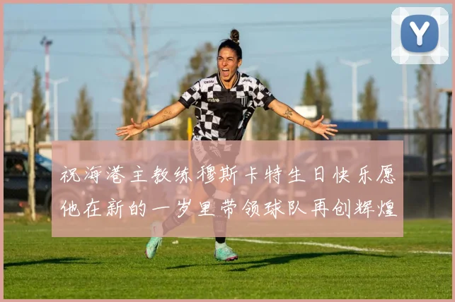 祝海港主教练穆斯卡特生日快乐愿他在新的一岁里带领球队再创辉煌