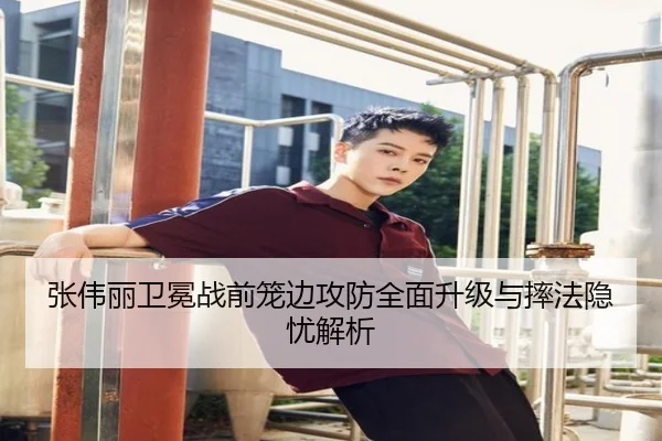 张伟丽卫冕战前笼边攻防全面升级与摔法隐忧解析