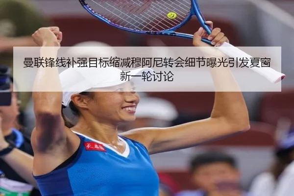 曼联锋线补强目标缩减穆阿尼转会细节曝光引发夏窗新一轮讨论