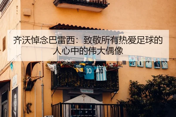 齐沃悼念巴雷西：致敬所有热爱足球的人心中的伟大偶像